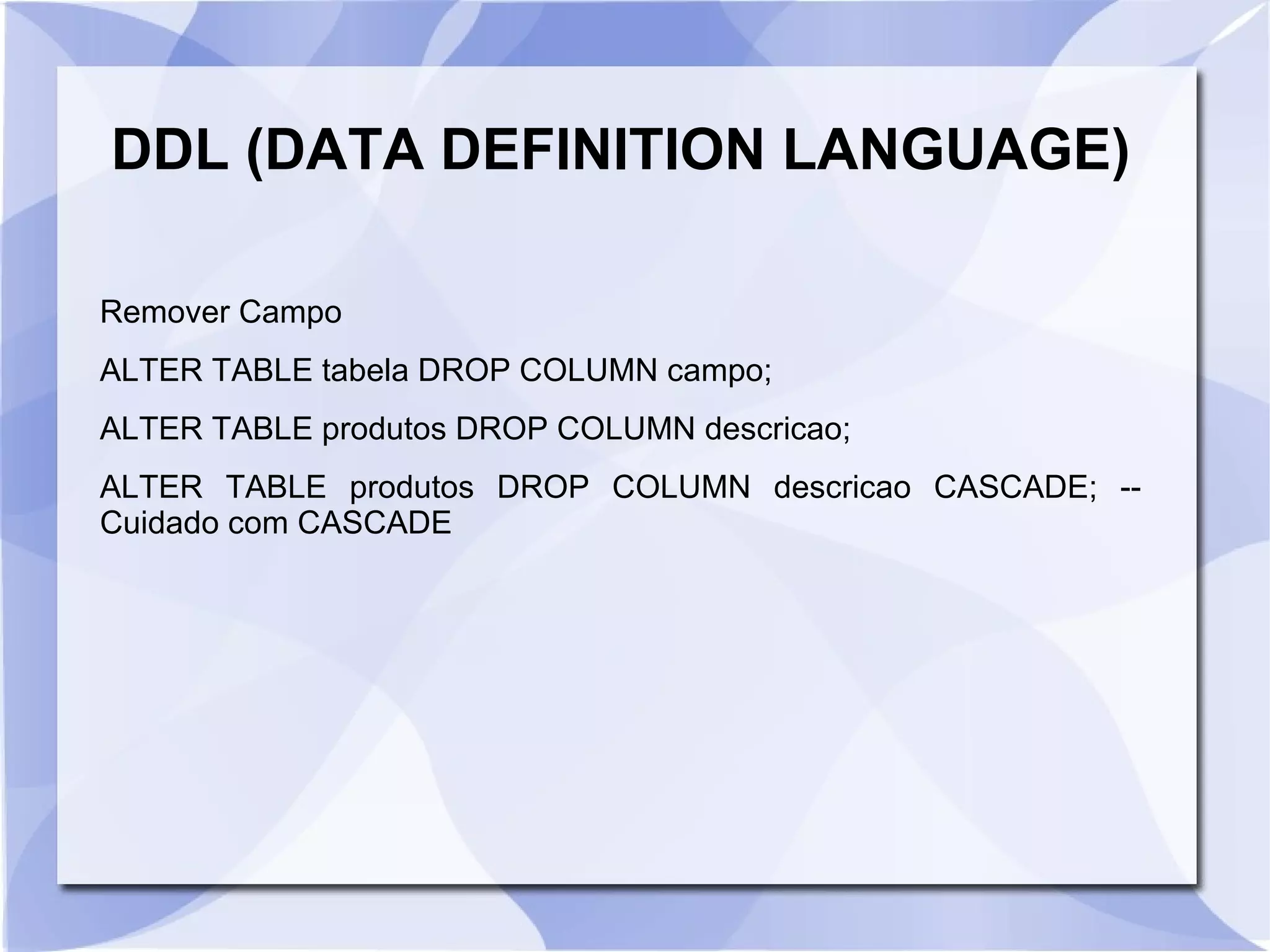 DDL (DATA DEFINITION LANGUAGE)
Remover Campo
ALTER TABLE tabela DROP COLUMN campo;
ALTER TABLE produtos DROP COLUMN descricao;
ALTER TABLE produtos DROP COLUMN descricao CASCADE; ­­
Cuidado com CASCADE

 