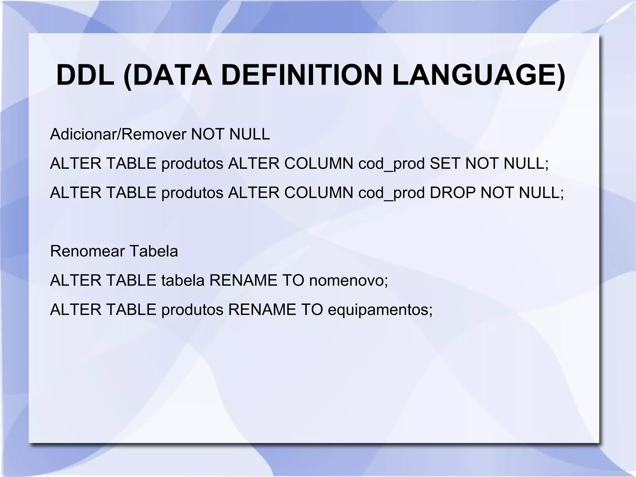 DDL (DATA DEFINITION LANGUAGE)
Adicionar/Remover NOT NULL
ALTER TABLE produtos ALTER COLUMN cod_prod SET NOT NULL;
ALTER TABLE produtos ALTER COLUMN cod_prod DROP NOT NULL;

Renomear Tabela
ALTER TABLE tabela RENAME TO nomenovo;
ALTER TABLE produtos RENAME TO equipamentos;

 