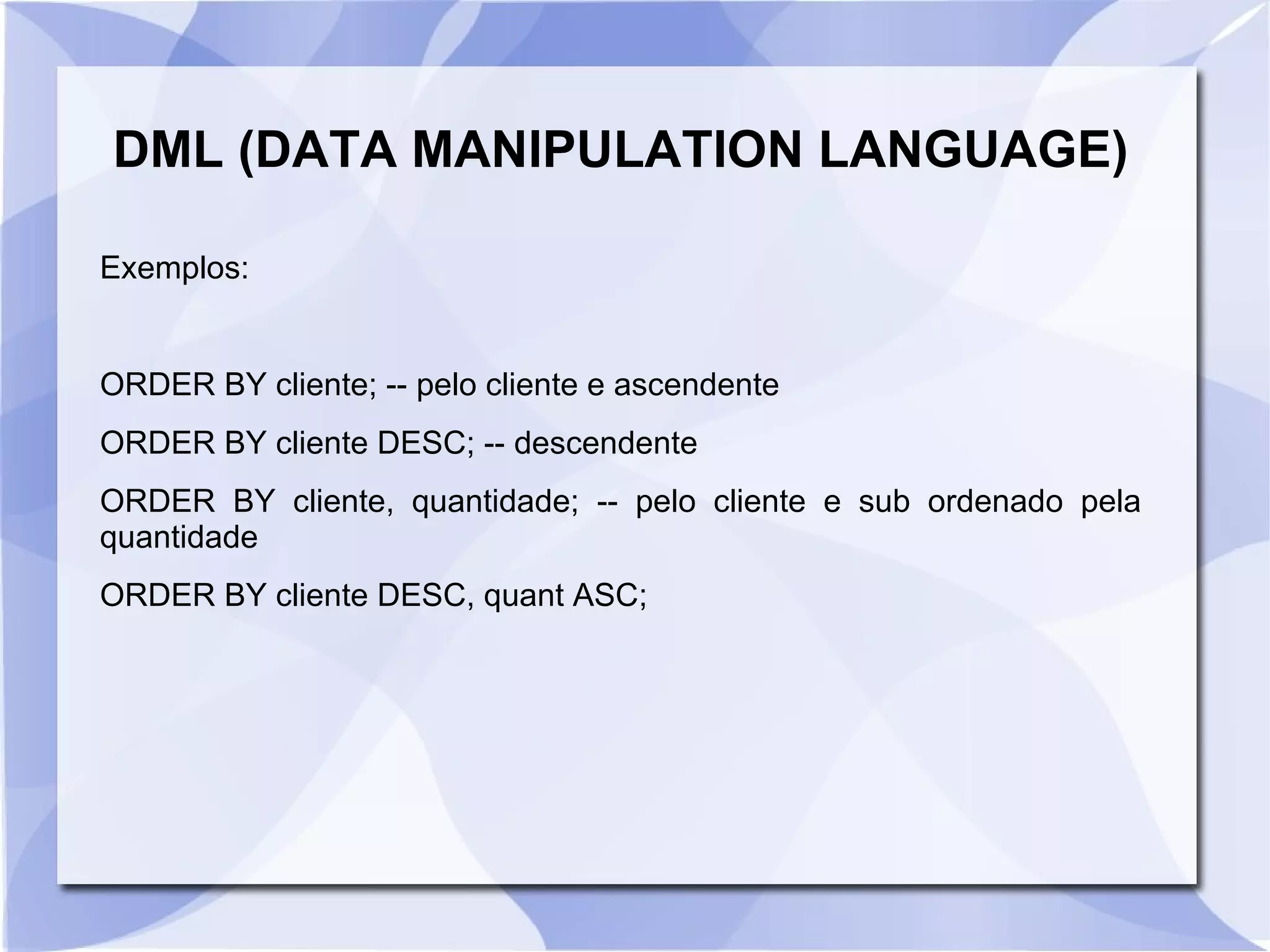 DML (DATA MANIPULATION LANGUAGE)
Exemplos:

ORDER BY cliente; ­­ pelo cliente e ascendente
ORDER BY cliente DESC; ­­ descendente
ORDER BY cliente, quantidade; ­­ pelo cliente e sub ordenado pela
quantidade
ORDER BY cliente DESC, quant ASC;

 
