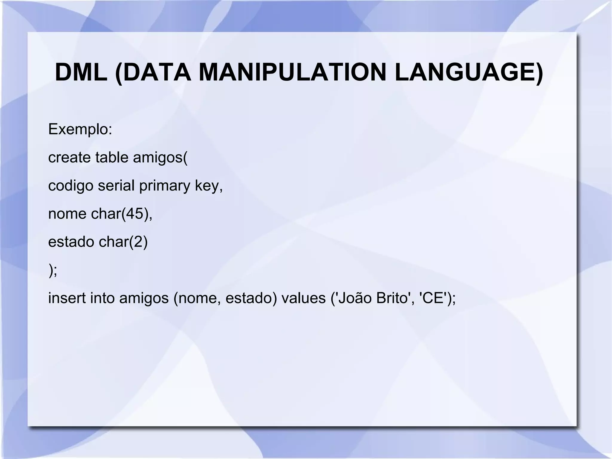 DML (DATA MANIPULATION LANGUAGE)
Exemplo:
create table amigos(
codigo serial primary key,
nome char(45),
estado char(2)
);
insert into amigos (nome, estado) values ('João Brito', 'CE');

 