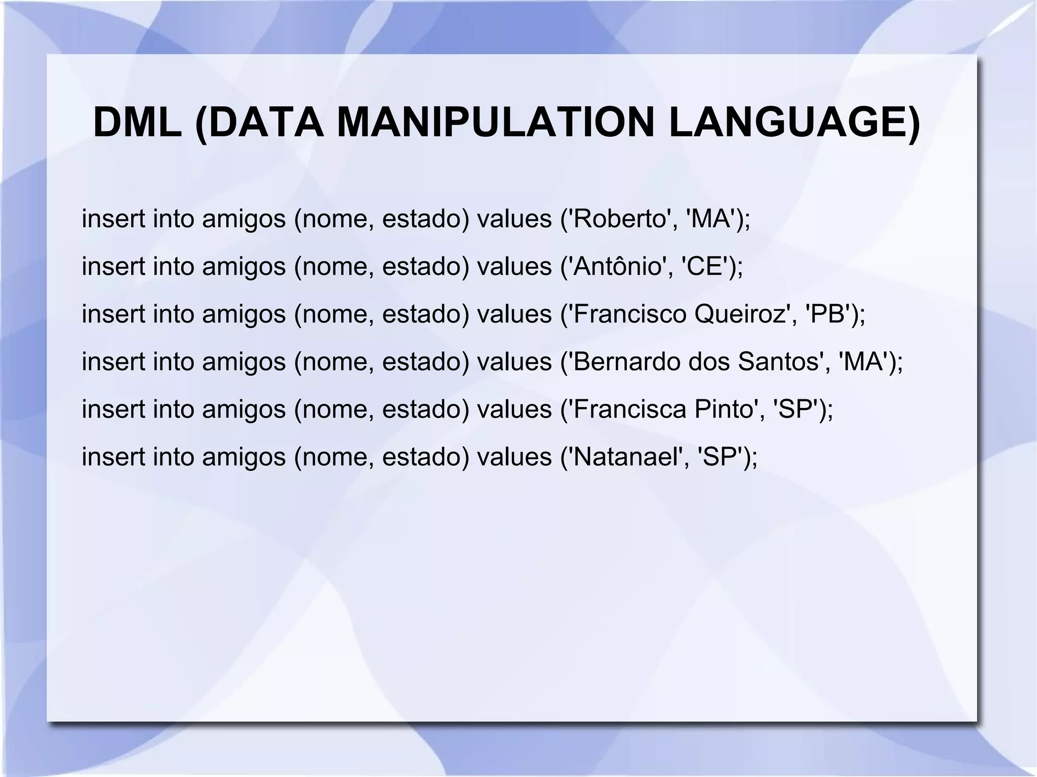 DML (DATA MANIPULATION LANGUAGE)
insert into amigos (nome, estado) values ('Roberto', 'MA');
insert into amigos (nome, estado) values ('Antônio', 'CE');
insert into amigos (nome, estado) values ('Francisco Queiroz', 'PB');
insert into amigos (nome, estado) values ('Bernardo dos Santos', 'MA');
insert into amigos (nome, estado) values ('Francisca Pinto', 'SP');
insert into amigos (nome, estado) values ('Natanael', 'SP');

 