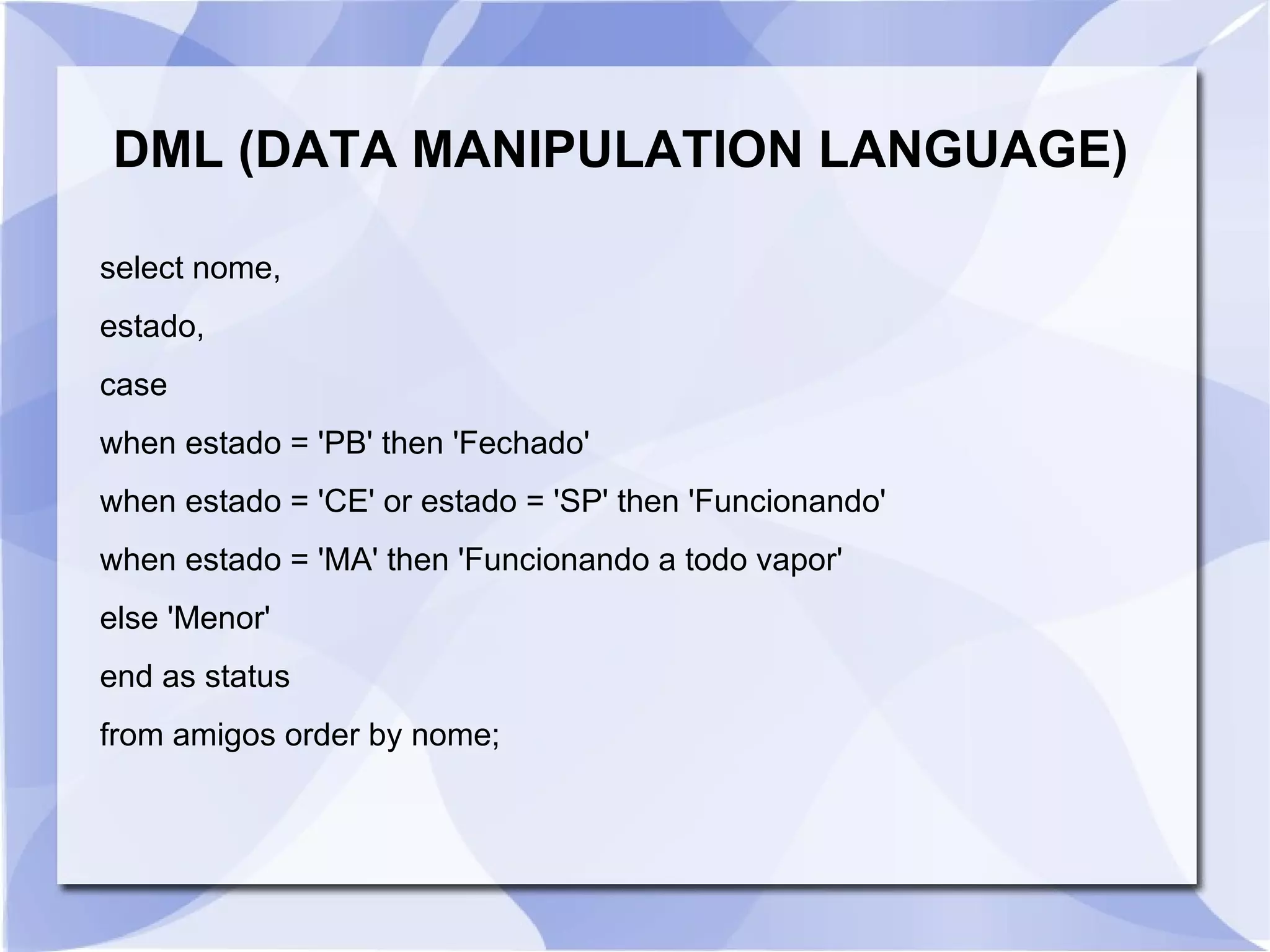 DML (DATA MANIPULATION LANGUAGE)
select nome,
estado,
case
when estado = 'PB' then 'Fechado'
when estado = 'CE' or estado = 'SP' then 'Funcionando'
when estado = 'MA' then 'Funcionando a todo vapor'
else 'Menor'
end as status
from amigos order by nome;

 