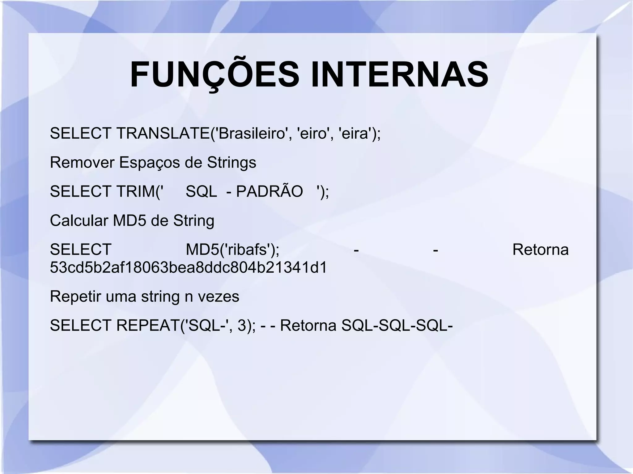 FUNÇÕES INTERNAS
SELECT TRANSLATE('Brasileiro', 'eiro', 'eira');
Remover Espaços de Strings
SELECT TRIM('

SQL ­ PADRÃO ');

Calcular MD5 de String
SELECT
MD5('ribafs');
53cd5b2af18063bea8ddc804b21341d1

­

­

Repetir uma string n vezes
SELECT REPEAT('SQL­', 3); ­ ­ Retorna SQL­SQL­SQL­

Retorna

 
