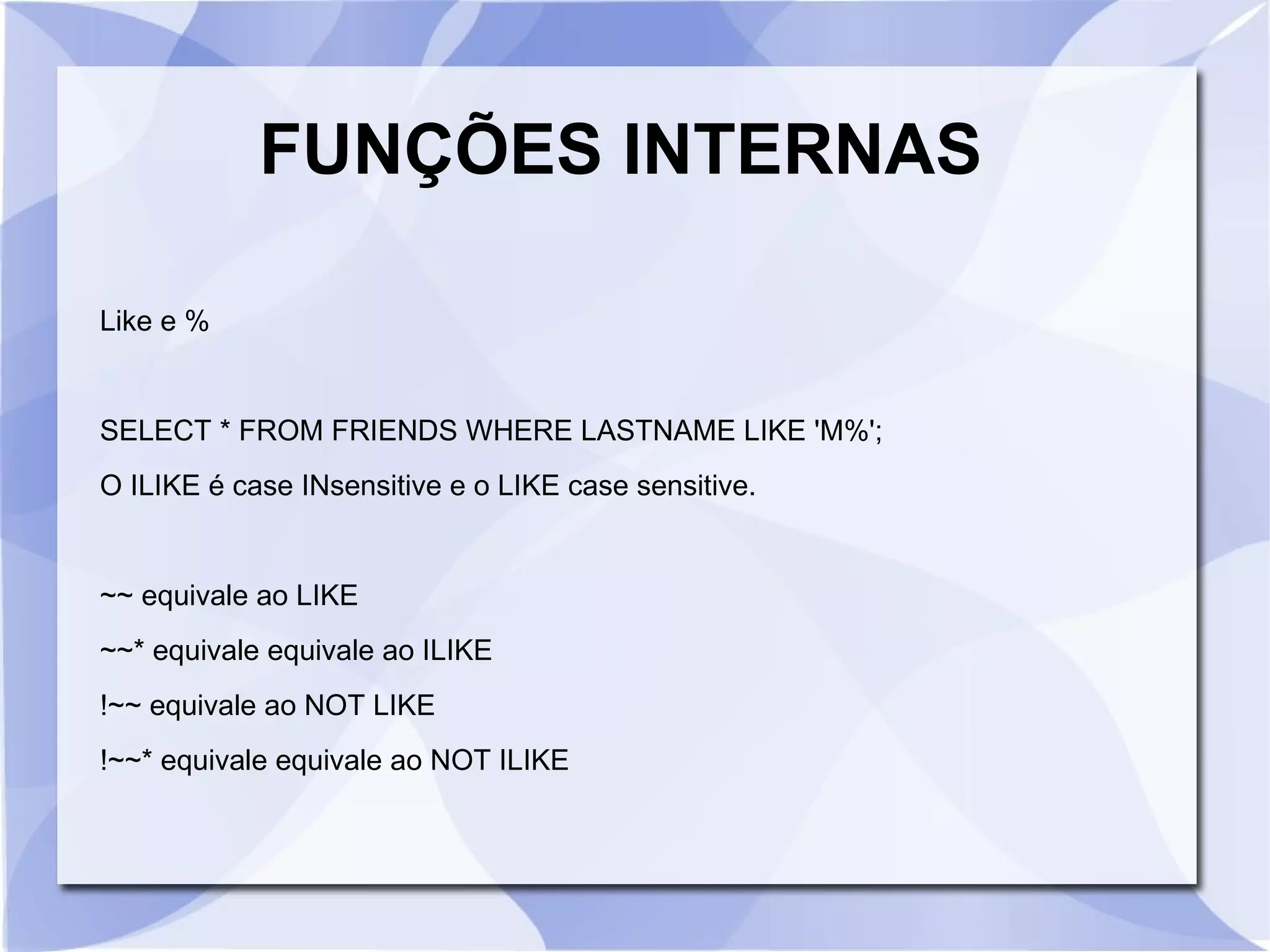 FUNÇÕES INTERNAS
Like e %

SELECT * FROM FRIENDS WHERE LASTNAME LIKE 'M%';
O ILIKE é case INsensitive e o LIKE case sensitive.

~~ equivale ao LIKE
~~* equivale equivale ao ILIKE
!~~ equivale ao NOT LIKE
!~~* equivale equivale ao NOT ILIKE

 