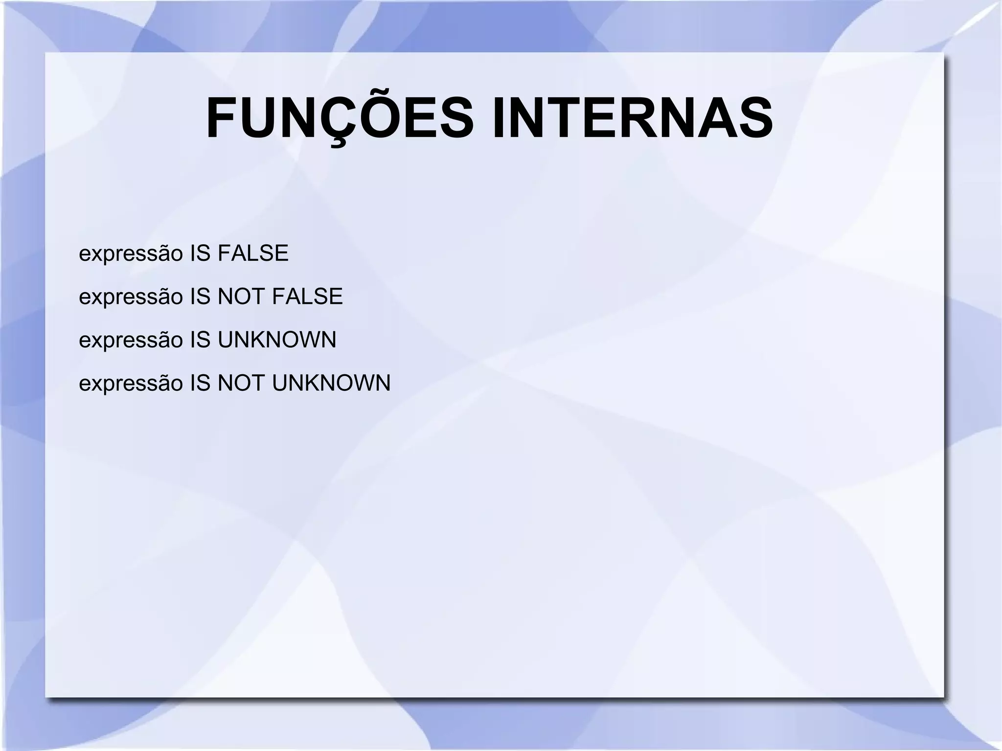 FUNÇÕES INTERNAS
expressão IS FALSE
expressão IS NOT FALSE
expressão IS UNKNOWN
expressão IS NOT UNKNOWN

 