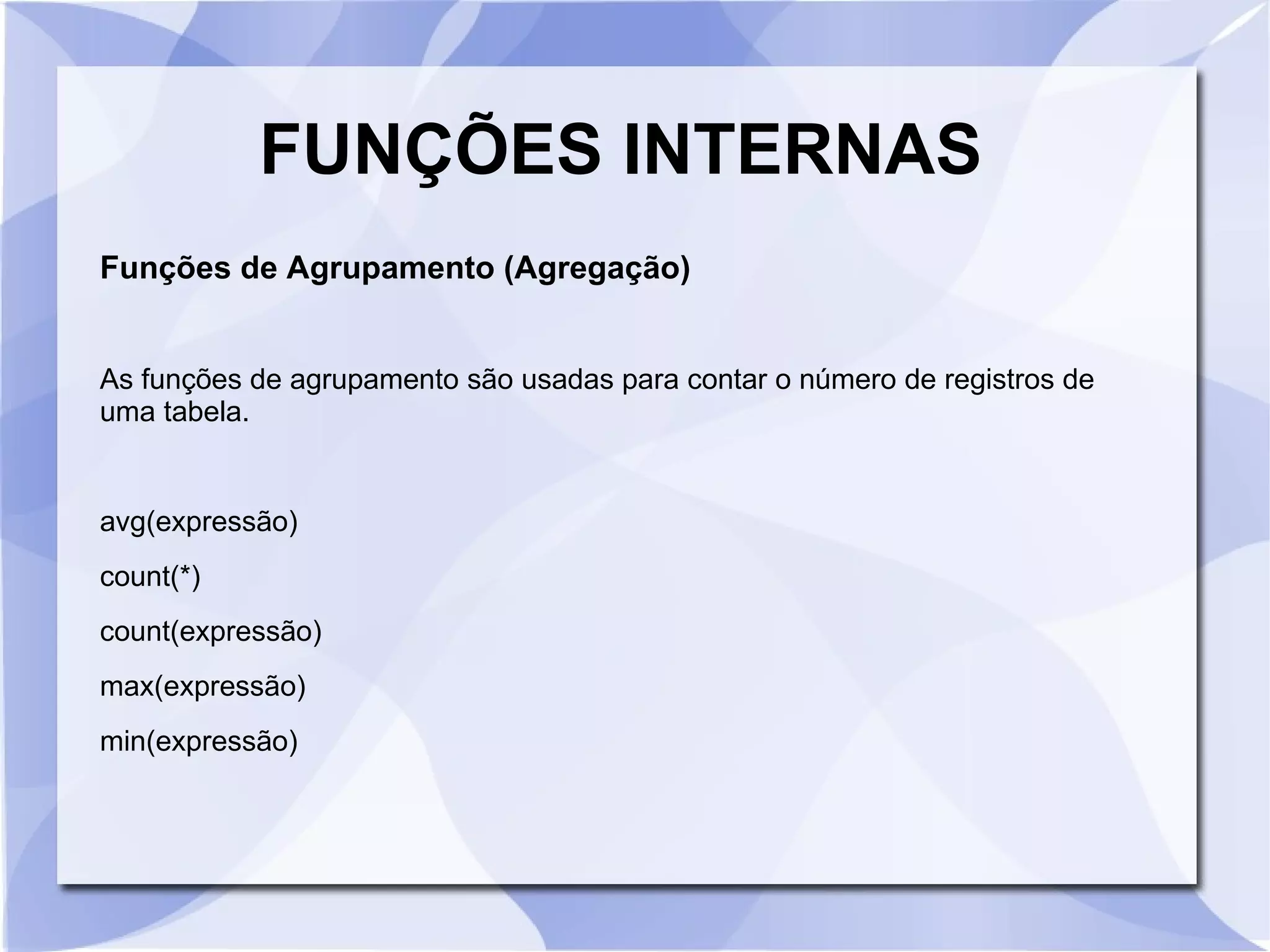 FUNÇÕES INTERNAS
Funções de Agrupamento (Agregação)
As funções de agrupamento são usadas para contar o número de registros de
uma tabela.

avg(expressão)
count(*)
count(expressão)
max(expressão)
min(expressão)

 