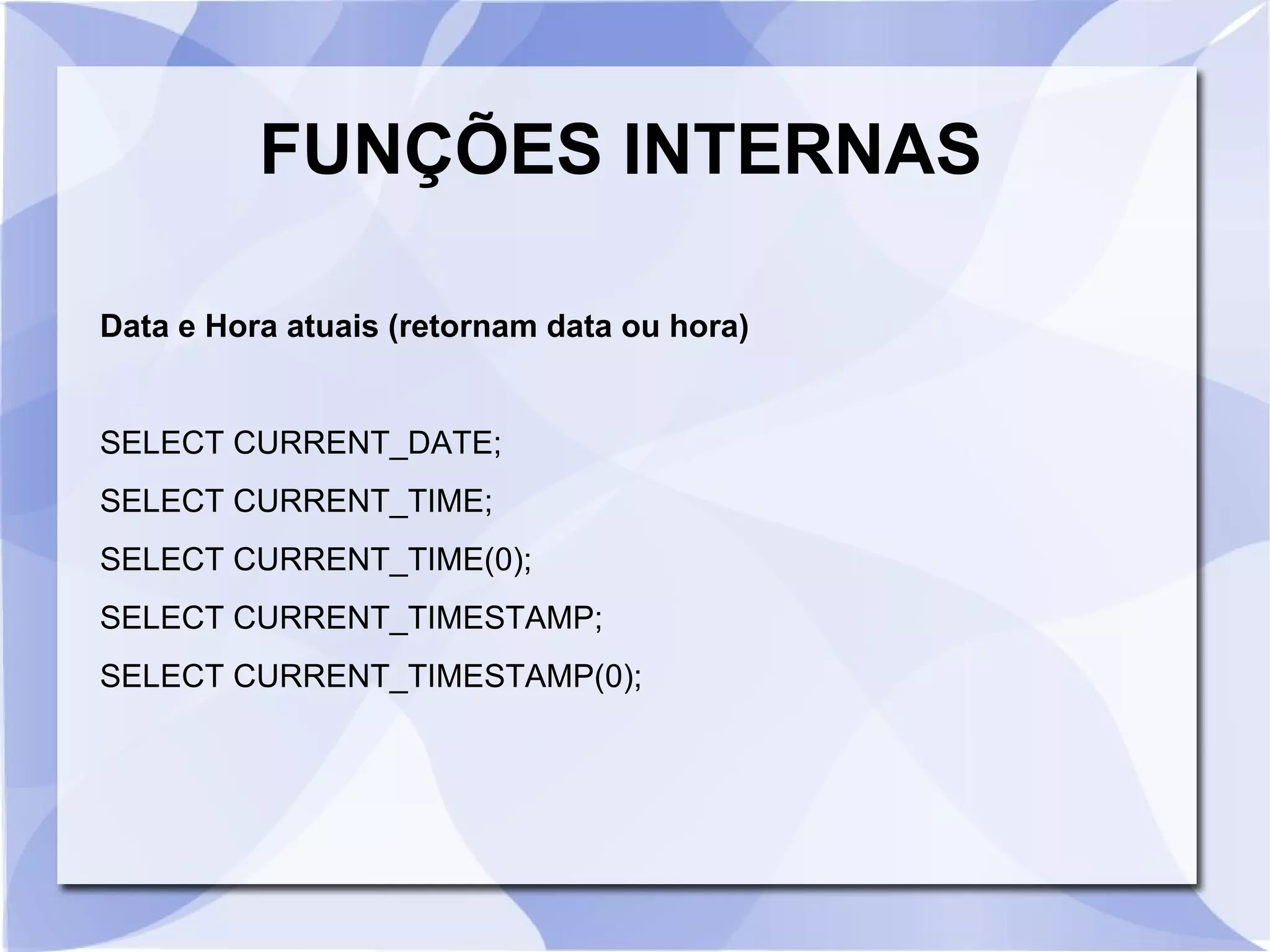 FUNÇÕES INTERNAS
Data e Hora atuais (retornam data ou hora)

SELECT CURRENT_DATE;
SELECT CURRENT_TIME;
SELECT CURRENT_TIME(0);
SELECT CURRENT_TIMESTAMP;
SELECT CURRENT_TIMESTAMP(0);

 