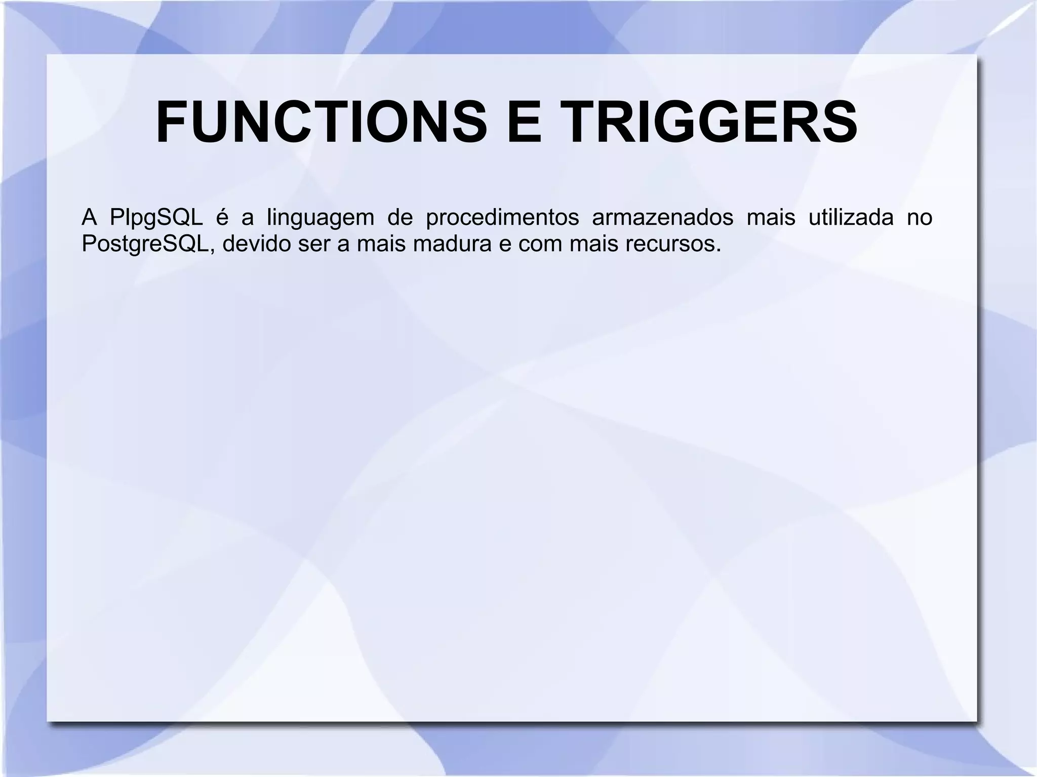 FUNCTIONS E TRIGGERS
A PlpgSQL é a linguagem de procedimentos armazenados mais utilizada no
PostgreSQL, devido ser a mais madura e com mais recursos.

 