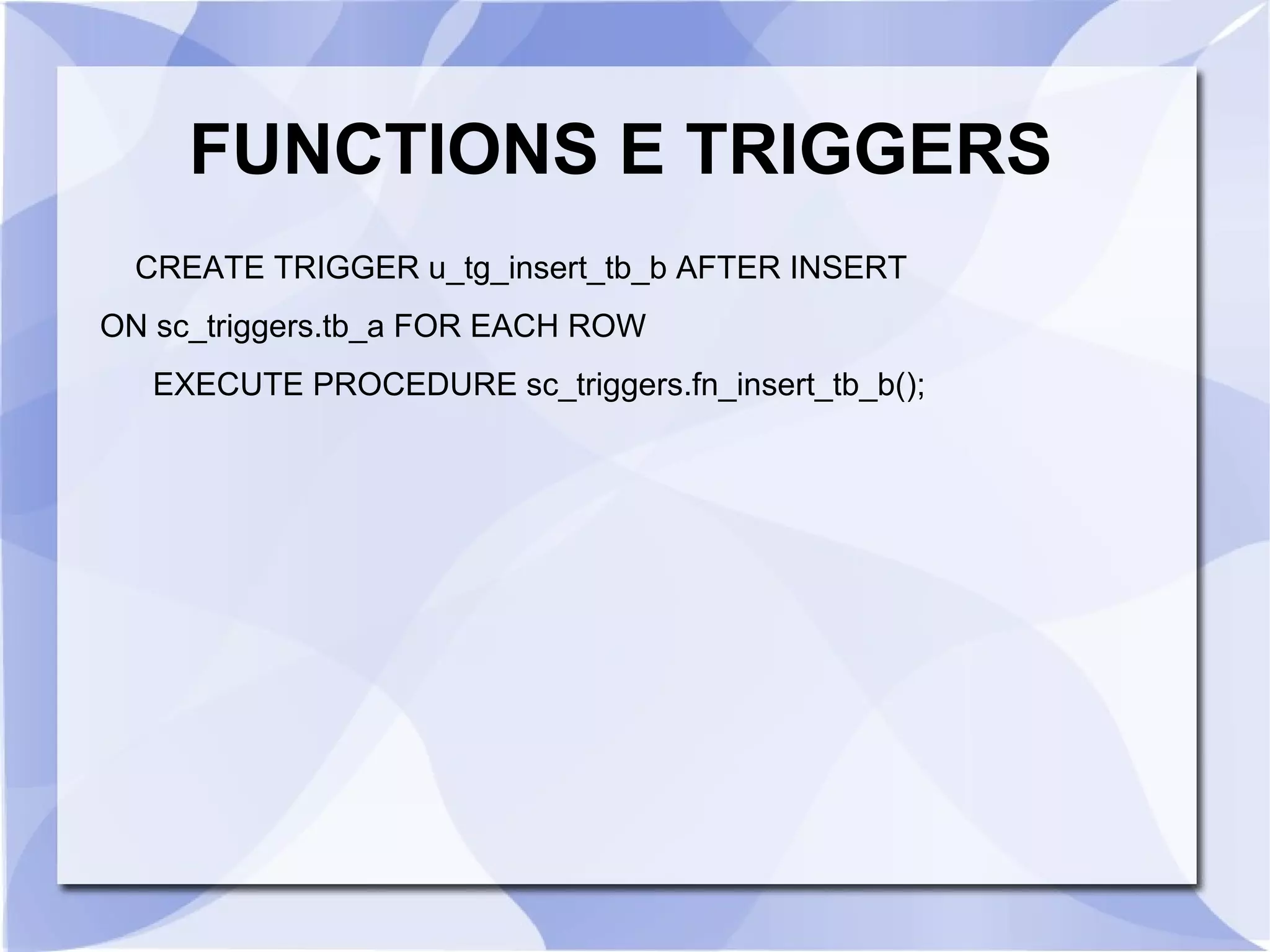 FUNCTIONS E TRIGGERS
CREATE TRIGGER u_tg_insert_tb_b AFTER INSERT
ON sc_triggers.tb_a FOR EACH ROW
EXECUTE PROCEDURE sc_triggers.fn_insert_tb_b();

 