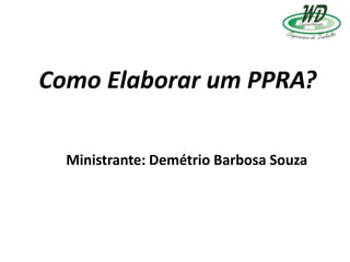 Como Elaborar um PPRA?
Ministrante: Demétrio Barbosa Souza
 