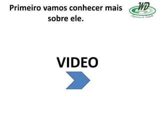 Primeiro vamos conhecer mais
sobre ele.
VIDEO
 