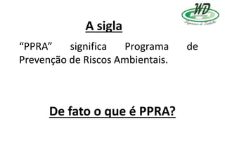 A sigla
“PPRA” significa Programa de
Prevenção de Riscos Ambientais.
De fato o que é PPRA?
 