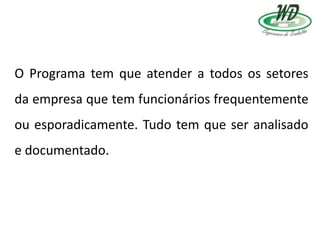 O Programa tem que atender a todos os setores
da empresa que tem funcionários frequentemente
ou esporadicamente. Tudo tem que ser analisado
e documentado.
 