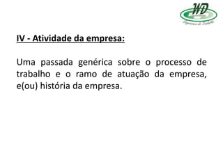 IV - Atividade da empresa:
Uma passada genérica sobre o processo de
trabalho e o ramo de atuação da empresa,
e(ou) história da empresa.
 
