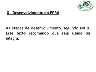 X - Desenvolvimento do PPRA
As etapas de desenvolvimento, segundo NR 9.
Esse texto recomendo que seja usado na
íntegra.
 