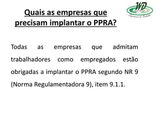 Quais as empresas que
precisam implantar o PPRA?
Todas as empresas que admitam
trabalhadores como empregados estão
obrigadas a implantar o PPRA segundo NR 9
(Norma Regulamentadora 9), item 9.1.1.
 
