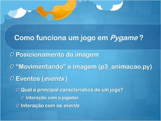 Como funciona um jogo em Pygame ?

Posicionamento da imagem
“Movimentando” a imagem (p3_animacao.py)
Eventos (events )
 Qual a principal característica de um jogo?
   Interação com o jogador
 Interação com os events
 