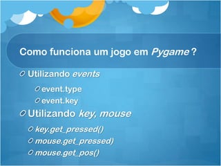 Como funciona um jogo em Pygame ?

 Utilizando events
    event.type
    event.key
 Utilizando key, mouse
  key.get_pressed()
  mouse.get_pressed)
  mouse.get_pos()
 