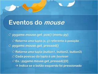Eventos do mouse
 pygame.mouse.get_pos() (menu.py)
  Retorna uma tupla (x, y) referente à posição
 pygame.mouse.get_pressed()
  Retorna uma tupla (button1, button2, button3)
  Cada posicao da tupla é um boolean
  Ex.: pygame.mouse.get_pressed()[0]
   Indica se o botão esquerdo foi pressionado
 