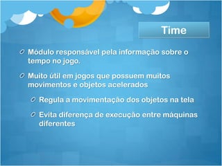 Time
Módulo responsável pela informação sobre o
tempo no jogo.

Muito útil em jogos que possuem muitos
movimentos e objetos acelerados

  Regula a movimentação dos objetos na tela

  Evita diferença de execução entre máquinas
  diferentes
 
