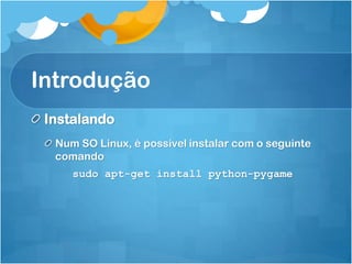 Introdução
 Instalando
  Num SO Linux, é possível instalar com o seguinte
  comando
     sudo apt-get install python-pygame
 