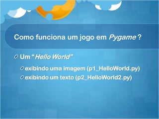 Como funciona um jogo em Pygame ?

 Um “Hello World”
  exibindo uma imagem (p1_HelloWorld.py)
  exibindo um texto (p2_HelloWorld2.py)
 