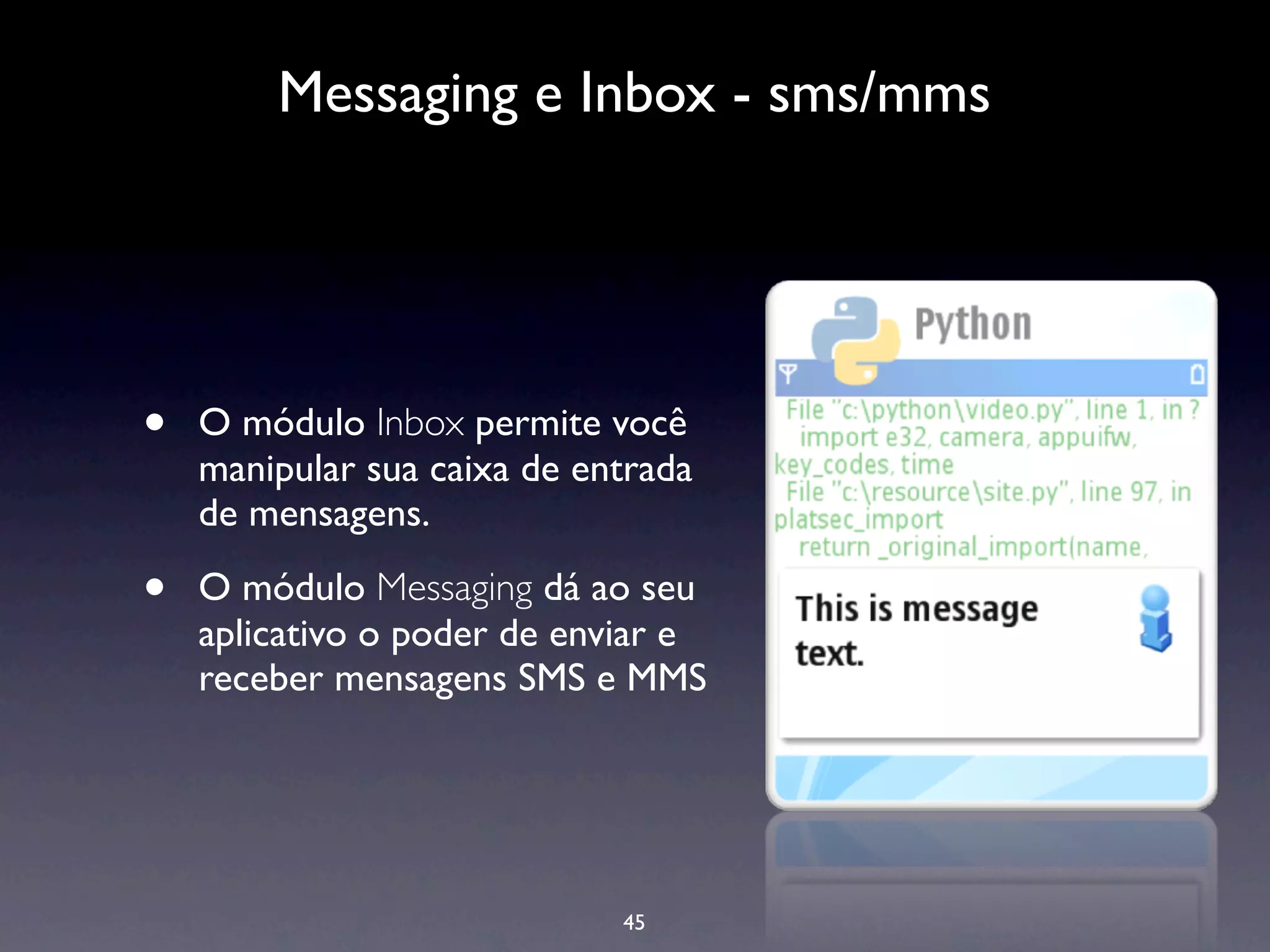 Messaging e Inbox - sms/mms




•   O módulo Inbox permite você
    manipular sua caixa de entrada
    de mensagens.

•   O módulo Messaging dá ao seu
    aplicativo o poder de enviar e
    receber mensagens SMS e MMS




                             45
 