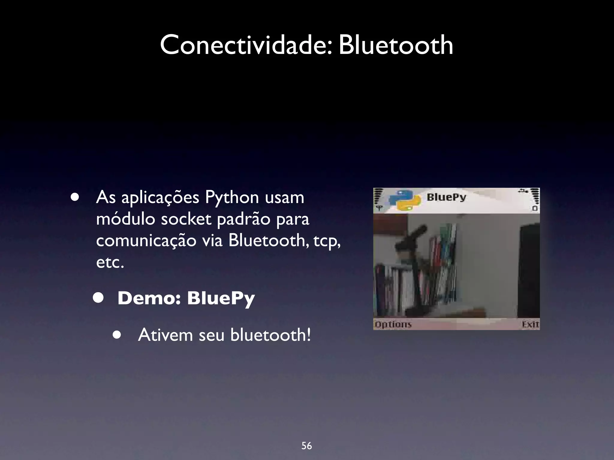 Conectividade: Bluetooth




•   As aplicações Python usam
    módulo socket padrão para
    comunicação via Bluetooth, tcp,
    etc.

    •   Demo: BluePy

        •   Ativem seu bluetooth!




                               56
 