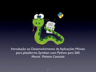 Introdução ao Desenvolvimento de Aplicações Móveis
    para plataforma Symbian com Python para S60.
                Marcel Pinheiro Caraciolo


                        1
 