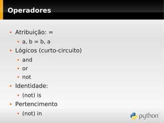 Operadores


   Atribuição: =
       a, b = b, a
   Lógicos (curto-circuito)
       and
       or
       not
   Identidade:
       (not) is
   Pertencimento
       (not) in
 