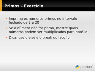 Primos – Exercício


   Imprima os números primos no intervalo
    fechado de 2 a 20
   Se o número não for primo, mostre quais
    números podem ser multiplicados para obtê-lo
   Dica: use o else e o break do laço for
 