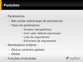 Funções


   Parâmetros
       Não existe sobrecarga de assinaturas
       Tipos de parâmetros:
                    Simples (obrigatórios)
                    Com valor default (opcionais)
                    Lista de argumentos
                    Dicionario de argumentos
   Namespace próprio
       Ofusca variáveis globais
       Global
   Funções embutidas
 