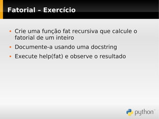Fatorial – Exercício


   Crie uma função fat recursiva que calcule o
    fatorial de um inteiro
   Documente-a usando uma docstring
   Execute help(fat) e observe o resultado
 