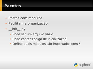 Pacotes


   Pastas com módulos
   Facilitam a organização
   __init__.py
       Pode ser um arquivo vazio
       Pode conter código de inicialização
       Define quais módulos são importados com *
 