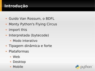 Introdução


   Guido Van Rossum, o BDFL
   Monty Python's Flying Circus
   import this
   Interpretada (bytecode)
       Modo interativo
   Tipagem dinâmica e forte
   Plataformas
       Web
       Desktop
       Mobile
 
