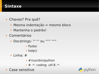 Sintaxe


   Chaves? Pra quê?
       Mesma indentação = mesmo bloco
       Mantenha o padrão!
   Comentários
       Docstrings: ''' ''' ou ””” ”””
                   Pydoc
                   help()
       Linha: #
                   #!/usr/bin/python
                   # -*- coding: utf-8 -*-
   Case sensitive
 
