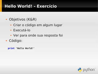 Hello World! - Exercício


   Objetivos (K&R)
        Criar o código em algum lugar
        Executá-lo
        Ver para onde sua resposta foi
   Código:

    print 'Hello World!'
 
