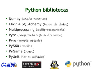 Python bibliotecasPython bibliotecas

Numpy (c culo num rico)á é

Elixir + SQLAchemy (banco de dados)

Multiprocessing (multiprocessamento)

Pyre (computa o high performance)çã

Pyro (remote objects)

PyS60 (mobile)

PyGame (jogos)

PyUnit (testes unit rios)á
 