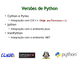 Versões de PythonVersões de Python

Cython e Pyrex

Integração com C/C++ (High performance!!!)(High performance!!!)

Jython

Integração com o ambiente Java

IronPython

Integração com o ambiente .NET
 