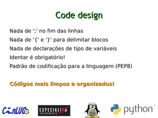 Code designCode design
︅
Nada de ';' no fim das linhas
︅
Nada de '{' e '}' para delimitar blocos
︅
Nada de declarações de tipo de variáveis
︅
Identar é obrigatório!
︅
Padrão de codificação para a linguagem (PEP8)
︅
Códigos mais limpos e organizados!Códigos mais limpos e organizados!
 