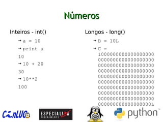 NúmerosNúmeros
︅
Inteiros - int()
→ a = 10
→ print a
10
→ 10 + 20
30
→ 10**2
100
︅
Longos - long()
→ B = 10L
→ C =
1000000000000000000
0000000000000000000
0000000000000000000
0000000000000000000
0000000000000000000
0000000000000000000
0000000000000000000
0000000000000000000
0000000000000000000
000000000000000000L
 