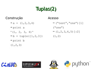 Tuplas(2)Tuplas(2)
︅
Construção
→ a = (1,2,3,4)
→ print a
'(1, 2, 3, 4)'
→ b = tuple([1,2,3])
→ print b
(1,2,3)
︅
Acesso
→ (“test”,“one”)[1]
(“one”)
→ (1,2,3,4,5)[:2]
(1,2)
 