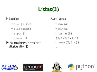 Listas(3)Listas(3)
︅
Métodos
→ a = [1,2,3]
→ a.append(4)
→ a.pop()
→ a.sort()
︅
Para maiores detalhes
digite dir([])
︅
Auxiliares
→ max(a)
→ min(a)
→ range(6)
[0,1,2,3,4,5]
→ sum([2,3,4])
9
 