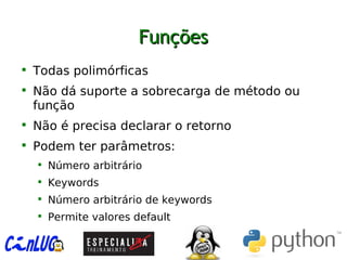 FunçõesFunções

Todas polimórficas

Não dá suporte a sobrecarga de método ou
função

Não é precisa declarar o retorno

Podem ter parâmetros:

Número arbitrário

Keywords

Número arbitrário de keywords

Permite valores default
 