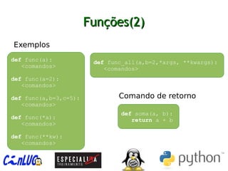 Funções(2)Funções(2)
︅
Exemplos
︅
Comando de retorno
def func(a):
<comandos>
def func(a=2):
<comandos>
def func(a,b=3,c=5):
<comandos>
def func(*a):
<comandos>
def func(**kw):
<comandos>
def func_all(a,b=2,*args, **kwargs):
<comandos>
def soma(a, b):
return a + b
 