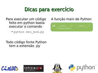 Dicas para exercícioDicas para exercício
︅
Para executar um código
feito em python basta
executar o comando
→ python meu_mod.py
︅
Todo código fonte Python
tem a extensão .py
︅
A função main de Python
if __name__ == '__main__':
<comandos>
 