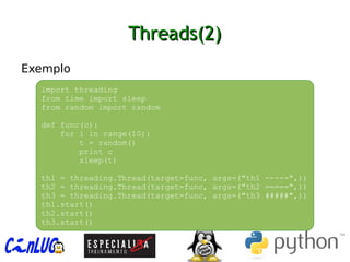 Threads(2)Threads(2)
︅
Exemplo
import threading
from time import sleep
from random import random
def func(c):
for i in range(10):
t = random()
print c
sleep(t)
th1 = threading.Thread(target=func, args=("th1 -----",))
th2 = threading.Thread(target=func, args=("th2 =====",))
th3 = threading.Thread(target=func, args=("th3 #####",))
th1.start()
th2.start()
th3.start()
 