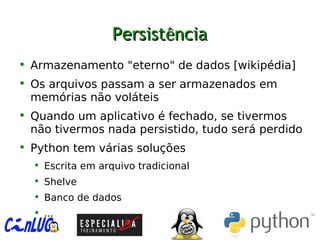 PersistPersistêênciancia

Armazenamento "eterno" de dados [wikipédia]

Os arquivos passam a ser armazenados em
memórias não voláteis

Quando um aplicativo é fechado, se tivermos
não tivermos nada persistido, tudo será perdido

Python tem várias soluções

Escrita em arquivo tradicional

Shelve

Banco de dados

...
 
