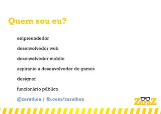 Quem sou eu?
empreendedor
desenvolvedor web
desenvolvedor mobile
aspirante a desenvolvedor de games
designer
funcionário público
@zarathon | fb.com/zarathon
 