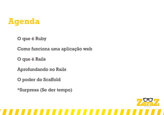 Agenda
O que é Ruby
Como funciona uma aplicação web
O que é Rails
Aprofundando no Rails
O poder do Scaffold
*Surpresa (Se der tempo)
 